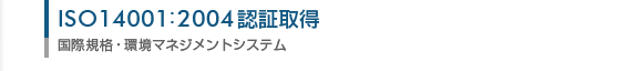 ISO14001：2004認証取得（国際環境マネジメントシステム）