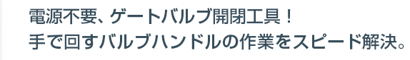電源不要のゲートバルブ開閉工具。手で回すバルブハンドル開閉作業を解決