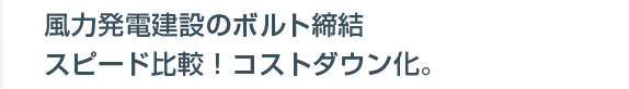 風力発電建設・ボルト締めメンテナンスのコストダウン